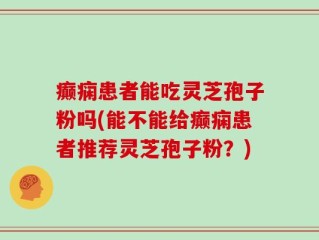 癫痫患者能吃灵芝孢子粉吗(能不能给癫痫患者推荐灵芝孢子粉？)
