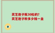 灵芝孢子瓶30粒的？灵芝孢子粉多少钱一盒