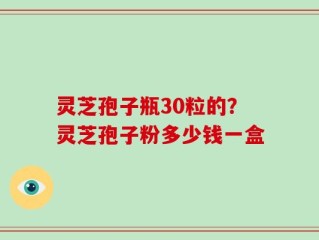 灵芝孢子瓶30粒的？灵芝孢子粉多少钱一盒