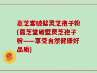 嘉芝堂破壁灵芝孢子粉(嘉芝堂破壁灵芝孢子粉——享受自然健康好品质)