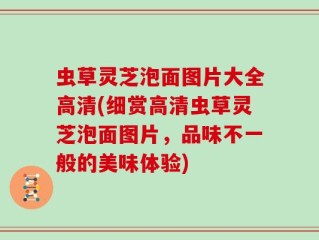 虫草灵芝泡面图片大全高清(细赏高清虫草灵芝泡面图片，品味不一般的美味体验)
