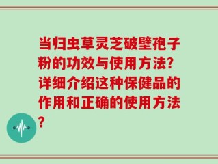 当归虫草灵芝破壁孢子粉的功效与使用方法？详细介绍这种保健品的作用和正确的使用方法？