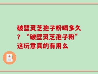 破壁灵芝孢子粉喝多久？“破壁灵芝孢子粉”这玩意真的有用么