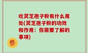 吃灵芝孢子粉有什么用处(灵芝孢子粉的功效和作用：你需要了解的事项)