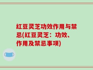 红豆灵芝功效作用与禁忌(红豆灵芝：功效、作用及禁忌事项)