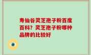 寿仙谷灵芝孢子粉百度百科？灵芝孢子粉哪种品牌的比较好