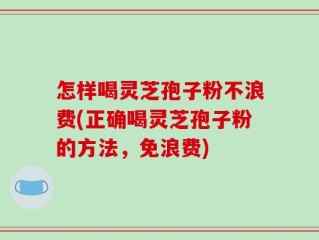 怎样喝灵芝孢子粉不浪费(正确喝灵芝孢子粉的方法，免浪费)