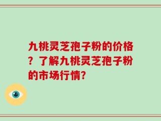 九桃灵芝孢子粉的价格？了解九桃灵芝孢子粉的市场行情？