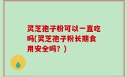 灵芝孢子粉可以一直吃吗(灵芝孢子粉长期食用安全吗？)