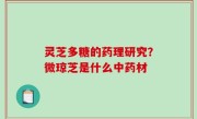 灵芝多糖的药理研究？微琼芝是什么中药材