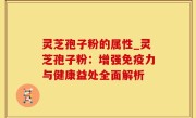 灵芝孢子粉的属性_灵芝孢子粉：增强免疫力与健康益处全面解析
