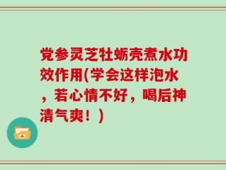 党参灵芝牡蛎壳煮水功效作用(学会这样泡水，若心情不好，喝后神清气爽！)
