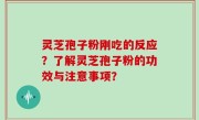灵芝孢子粉刚吃的反应？了解灵芝孢子粉的功效与注意事项？