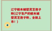 辽宁椴木破壁灵芝孢子粉(辽宁生产的椴木破壁灵芝孢子粉，全新上市！)
