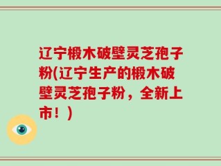 辽宁椴木破壁灵芝孢子粉(辽宁生产的椴木破壁灵芝孢子粉，全新上市！)