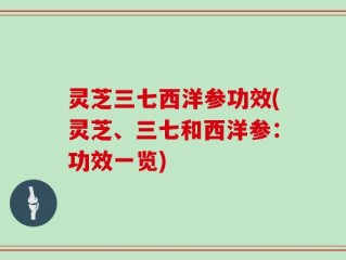 灵芝三七西洋参功效(灵芝、三七和西洋参：功效一览)