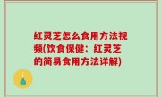 红灵芝怎么食用方法视频(饮食保健：红灵芝的简易食用方法详解)
