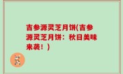吉参源灵芝月饼(吉参源灵芝月饼：秋日美味来袭！)