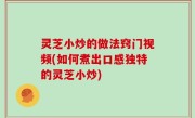 灵芝小炒的做法窍门视频(如何煮出口感独特的灵芝小炒)