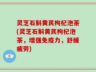 灵芝石斛黄芪枸杞泡茶(灵芝石斛黄芪枸杞泡茶，增强免疫力，舒缓疲劳)