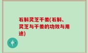石斛灵芝干姜(石斛、灵芝与干姜的功效与用途)