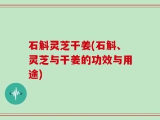 石斛灵芝干姜(石斛、灵芝与干姜的功效与用途)