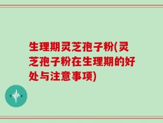 生理期灵芝孢子粉(灵芝孢子粉在生理期的好处与注意事项)