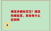 裸藻多糖和灵芝？裸藻和螺旋藻，具体有什么区别啊