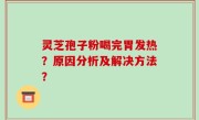 灵芝孢子粉喝完胃发热？原因分析及解决方法？