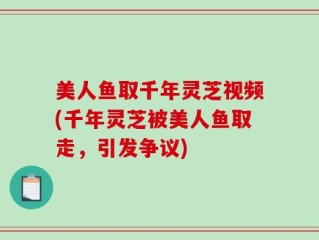 美人鱼取千年灵芝视频(千年灵芝被美人鱼取走，引发争议)