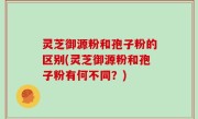 灵芝御源粉和孢子粉的区别(灵芝御源粉和孢子粉有何不同？)