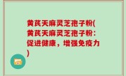 黄芪天麻灵芝孢子粉(黄芪天麻灵芝孢子粉：促进健康，增强免疫力)