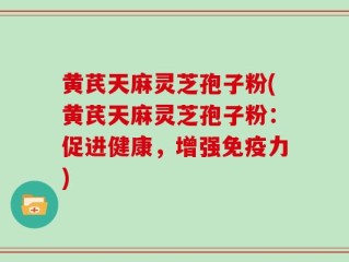 黄芪天麻灵芝孢子粉(黄芪天麻灵芝孢子粉：促进健康，增强免疫力)