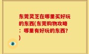 东莞灵芝在哪里买好玩的东西(东莞购物攻略：哪里有好玩的东西？)