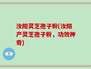 汝阳灵芝孢子粉(汝阳产灵芝孢子粉，功效神奇)