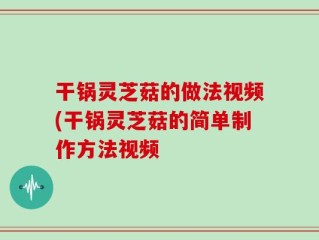 干锅灵芝菇的做法视频(干锅灵芝菇的简单制作方法视频