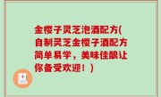金樱子灵芝泡酒配方(自制灵芝金樱子酒配方简单易学，美味佳酿让你备受欢迎！)