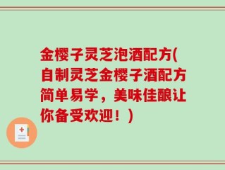 金樱子灵芝泡酒配方(自制灵芝金樱子酒配方简单易学，美味佳酿让你备受欢迎！)