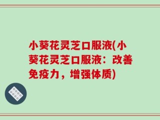 小葵花灵芝口服液(小葵花灵芝口服液：改善免疫力，增强体质)
