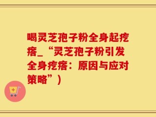喝灵芝孢子粉全身起疙瘩_“灵芝孢子粉引发全身疙瘩：原因与应对策略”)
