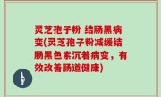 灵芝孢子粉 结肠黑病变(灵芝孢子粉减缓结肠黑色素沉着病变，有效改善肠道健康)