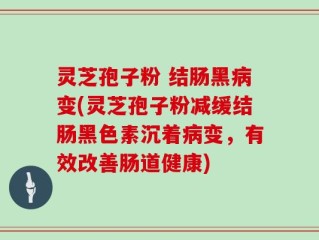 灵芝孢子粉 结肠黑病变(灵芝孢子粉减缓结肠黑色素沉着病变，有效改善肠道健康)