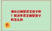 谁吃过破壁灵芝孢子粉？赋汤亭灵芝破壁孢子粉怎么样