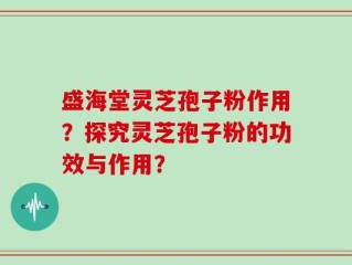盛海堂灵芝孢子粉作用？探究灵芝孢子粉的功效与作用？