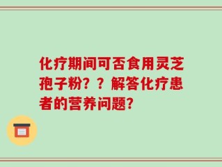 化疗期间可否食用灵芝孢子粉？？解答化疗患者的营养问题？