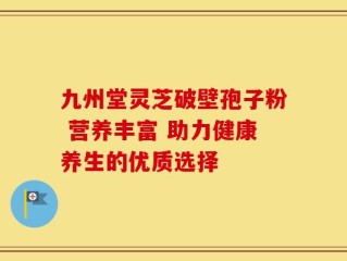 九州堂灵芝破壁孢子粉 营养丰富 助力健康养生的优质选择