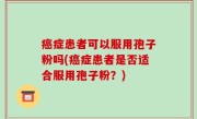 癌症患者可以服用孢子粉吗(癌症患者是否适合服用孢子粉？)