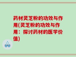 药材灵芝粉的功效与作用(灵芝粉的功效与作用：探讨药材的医学价值)