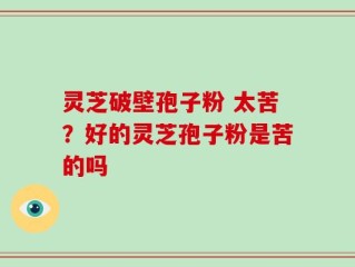 灵芝破壁孢子粉 太苦？好的灵芝孢子粉是苦的吗