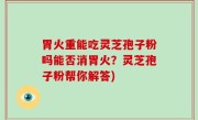 胃火重能吃灵芝孢子粉吗能否消胃火？灵芝孢子粉帮你解答)